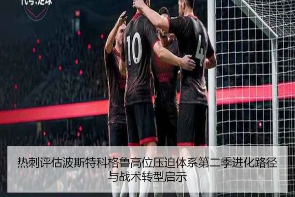 热刺评估波斯特科格鲁高位压迫体系第二季进化路径与战术转型启示