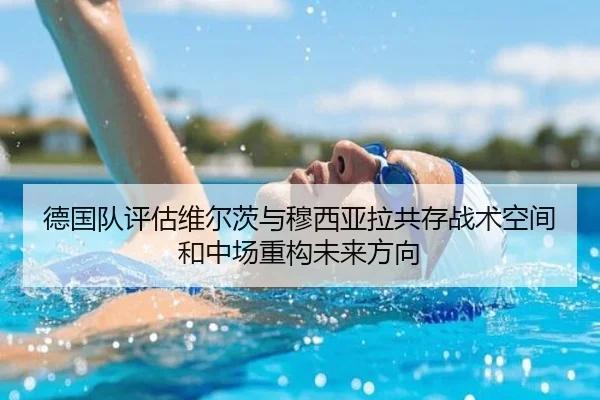 德国队评估维尔茨与穆西亚拉共存战术空间和中场重构未来方向