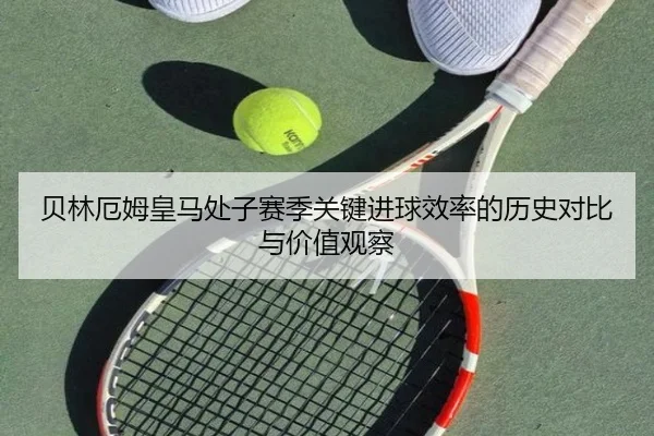 贝林厄姆皇马处子赛季关键进球效率的历史对比与价值观察