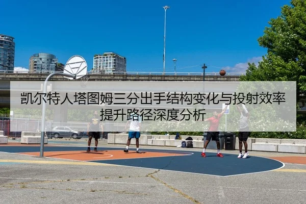 凯尔特人塔图姆三分出手结构变化与投射效率提升路径深度分析