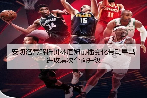 安切洛蒂解析贝林厄姆前插变化带动皇马进攻层次全面升级
