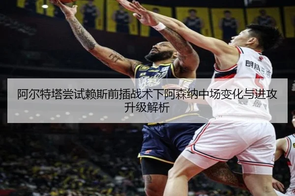 阿尔特塔尝试赖斯前插战术下阿森纳中场变化与进攻升级解析