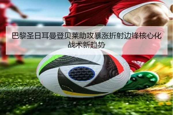 巴黎圣日耳曼登贝莱助攻暴涨折射边锋核心化战术新趋势