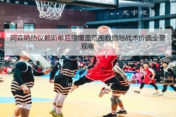 阿森纳热议赖斯单后腰覆盖范围数据与战术价值全景观察