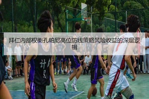 拜仁内部权衡孔帕尼高位防线策略风险收益的深层逻辑
