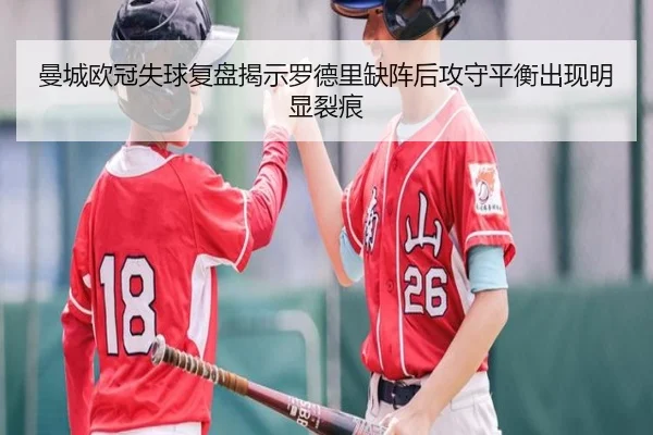 曼城欧冠失球复盘揭示罗德里缺阵后攻守平衡出现明显裂痕