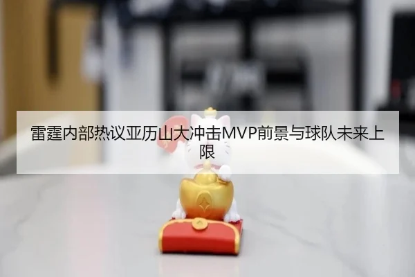 雷霆内部热议亚历山大冲击MVP前景与球队未来上限