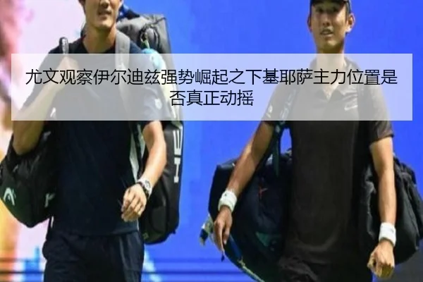 尤文观察伊尔迪兹强势崛起之下基耶萨主力位置是否真正动摇
