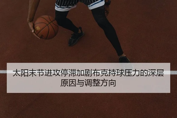 太阳末节进攻停滞加剧布克持球压力的深层原因与调整方向